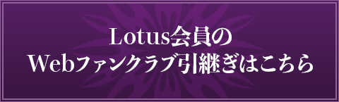 Lotus会員のWebファンクラブへ引継ぎはこちら